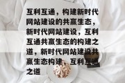 互利互通，构建新时代网站建设的共赢生态，新时代网站建设，互利互通共赢生态的构建之道，新时代网站建设共赢生态构建，互利互通之道