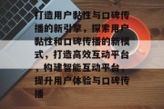 打造用户黏性与口碑传播的新引擎，探索用户黏性和口碑传播的新模式，打造高效互动平台，构建智能互动平台，提升用户体验与口碑传播