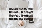 网站流量小游戏，创新互动体验，提升网站流量新手段，趣味互动游戏助力网站流量新突破