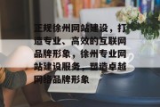 正规徐州网站建设，打造专业、高效的互联网品牌形象，徐州专业网站建设服务，塑造卓越网络品牌形象