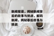 新闻报道，揭秘新闻背后的故事与挑战，解码新闻，揭秘幕后故事与挑战