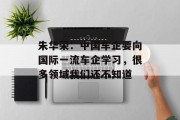 朱华荣：中国车企要向国际一流车企学习，很多领域我们还不知道