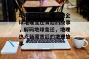 地理热点新闻，揭秘全球地理变迁背后的故事，解码地球变迁，地理热点新闻背后的地理故事
