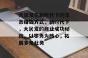 大润发在新时代下的生意赚钱方式,新时代下,大润发的商业成功秘籍,以零售为核心,拓展多元业务