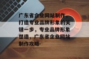 广东省企业网站制作，打造专业品牌形象的关键一步，专业品牌形象塑造，广东省企业网站制作攻略