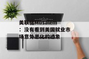 美联储Musalem：没有看到美国就业市场意外恶化的迹象