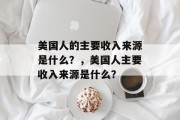 美国人的主要收入来源是什么?,美国人主要收入来源是什么? 美国人的主要收入来源是什么?,美国人主要收入来源是什么?