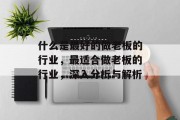 什么是最好的做老板的行业,最适合做老板的行业,深入分析与解析 什么是最好的做老板的行业,最适合做老板的行业,深入分析与解析