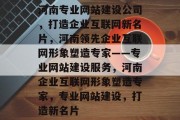 河南专业网站建设公司，打造企业互联网新名片，河南领先企业互联网形象塑造专家——专业网站建设服务，河南企业互联网形象塑造专家，专业网站建设，打造新名片