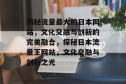 揭秘流量最大的日本网站，文化交融与创新的完美融合，探秘日本流量王网站，文化交融与创新之光