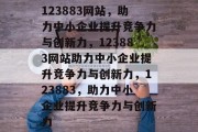 123883网站，助力中小企业提升竞争力与创新力，123883网站助力中小企业提升竞争力与创新力，123883，助力中小企业提升竞争力与创新力
