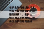 老护士如何通过做手术为病人提供优质的护理服务赚钱？，老护士，如何通过手术为病人提供优质护理服务赚钱