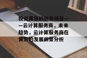 投资黄岛的创业项目——云计算服务商，未来趋势，云计算服务商在黄岛的发展前景分析