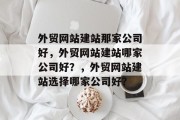 外贸网站建站那家公司好，外贸网站建站哪家公司好？，外贸网站建站选择哪家公司好？