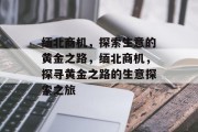 缅北商机,探索生意的黄金之路,缅北商机,探寻黄金之路的生意探索之旅 缅北商机,探索生意的黄金之路,缅北商机,探寻黄金之路的生意探索之旅