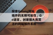 探索Golang网站插件的无限可能性，Go语言，创建强大而灵活的网站插件系统