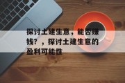 探讨土建生意,能否赚钱?,探讨土建生意的盈利可能性 探讨土建生意,能否赚钱?,探讨土建生意的盈利可能性