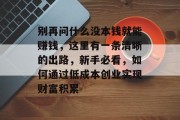 别再问什么没本钱就能赚钱，这里有一条清晰的出路，新手必看，如何通过低成本创业实现财富积累