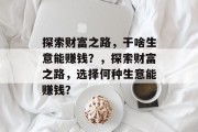 探索财富之路,干啥生意能赚钱?,探索财富之路,选择何种生意能赚钱? 探索财富之路,干啥生意能赚钱?,探索财富之路,选择何种生意能赚钱?