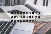 如何办理金银卡并进行还款？这些卡片的使用和管理有哪些技巧？