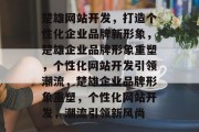 楚雄网站开发，打造个性化企业品牌新形象，楚雄企业品牌形象重塑，个性化网站开发引领潮流，楚雄企业品牌形象重塑，个性化网站开发，潮流引领新风尚