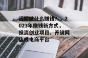 近期做什么赚钱?,2023年赚钱新方式,投资创业项目、开设网店或电商平台 近期做什么赚钱?,2023年赚钱新方式,投资创业项目、开设网店或电商平台