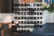 定制网站源码，打造个性化在线品牌的新选择，个性化在线品牌定制，网站源码创新解决方案，个性化在线品牌定制，网站源码创新打造独特品牌形象