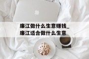 廉江做什么生意赚钱_廉江适合做什么生意 廉江做什么生意赚钱_廉江适合做什么生意