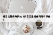抖音流量提升网站（抖音流量提升网站有哪些）