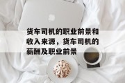 货车司机的职业前景和收入来源,货车司机的薪酬及职业前景 货车司机的职业前景和收入来源,货车司机的薪酬及职业前景