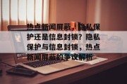 热点新闻屏蔽，隐私保护还是信息封锁？隐私保护与信息封锁，热点新闻屏蔽的争议解析