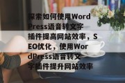 探索如何使用WordPress语音转文字插件提高网站效率，SEO优化，使用WordPress语音转文字插件提升网站效率