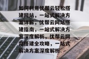 如何利用优帮云轻松搭建网站，一站式解决方案详解，优帮云网站搭建指南，一站式解决方案深度解析，优帮云网站搭建全攻略，一站式解决方案深度解析