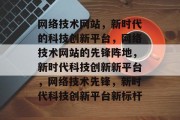 网络技术网站，新时代的科技创新平台，网络技术网站的先锋阵地，新时代科技创新新平台，网络技术先锋，新时代科技创新平台新标杆