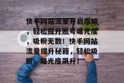 快手网站流量开启攻略，轻松提升账号曝光度，吸粉无数！快手网站流量提升秘籍，轻松吸粉，曝光度飙升！