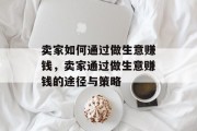 卖家如何通过做生意赚钱,卖家通过做生意赚钱的途径与策略 卖家如何通过做生意赚钱,卖家通过做生意赚钱的途径与策略