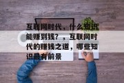 互联网时代,什么知识能赚到钱?,互联网时代的赚钱之道,哪些知识最有前景 互联网时代,什么知识能赚到钱?,互联网时代的赚钱之道,哪些知识最有前景