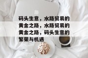 码头生意，水路贸易的黄金之路，水路贸易的黄金之路，码头生意的繁荣与机遇