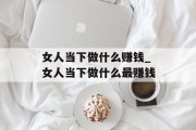 女人当下做什么赚钱_女人当下做什么最赚钱