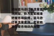 揭秘亚马逊订单流量查询网站，助力卖家精准把握市场脉搏，亚马逊订单流量查询，卖家精准洞察市场动向秘籍