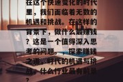 在这个快速变化的时代里,我们面临着无数的机遇和挑战。在这样的背景下,做什么最赚钱?这是一个值得深入思考的问题。,探索赚钱之道,时代的机遇与挑战,什么行业最有前景? 在这个快速变化的时代里,我们面临着无数的机遇和挑战。在这样的背景下,做什么最赚钱?这是一个值得深入思考的问题。,探索赚钱之道,时代的机遇与挑战,什么行业最有前景?