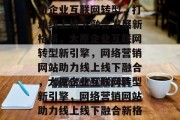 太原网络营销网站，助力企业互联网转型，打造线上线下融合发展新格局，太原企业互联网转型新引擎，网络营销网站助力线上线下融合，太原企业互联网转型新引擎，网络营销网站助力线上线下融合新格局