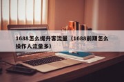 1688怎么提升客流量（1688前期怎么操作人流量多）