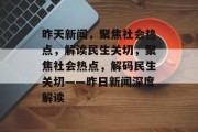昨天新闻，聚焦社会热点，解读民生关切，聚焦社会热点，解码民生关切——昨日新闻深度解读