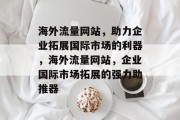 海外流量网站，助力企业拓展国际市场的利器，海外流量网站，企业国际市场拓展的强力助推器
