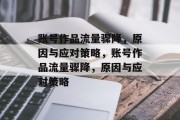 账号作品流量骤降，原因与应对策略，账号作品流量骤降，原因与应对策略