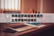 铁路运营商诺福克南方公司季度利润增长