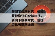 新闻下载新时代，便捷获取资讯的全新途径，新闻下载新时代，便捷资讯获取新通道