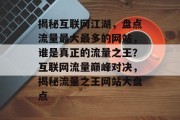 揭秘互联网江湖，盘点流量最大最多的网站，谁是真正的流量之王？互联网流量巅峰对决，揭秘流量之王网站大盘点