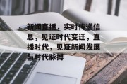 新闻直播，实时传递信息，见证时代变迁，直播时代，见证新闻发展与时代脉搏